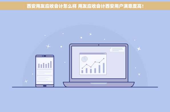 西安用友应收会计怎么样 用友应收会计西安用户满意度高！