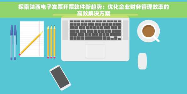 探索陕西电子发票开票软件新趋势：优化企业财务管理效率的高效解决方案