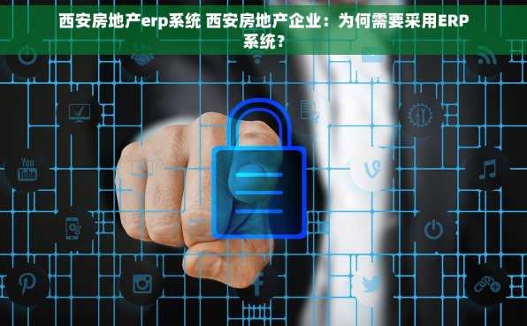 西安房地产erp系统 西安房地产企业：为何需要采用ERP系统？