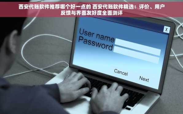西安代账软件推荐哪个好一点的 西安代账软件精选：评价、用户反馈与界面友好度全面测评