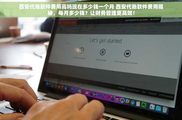 西安代账软件费用高吗现在多少钱一个月 西安代账软件费用揭秘，每月多少钱？让财务管理更高效！