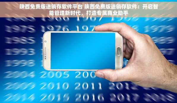 陕西免费版进销存软件平台 陕西免费版进销存软件：开启智能管理新时代，打造专属商业助手