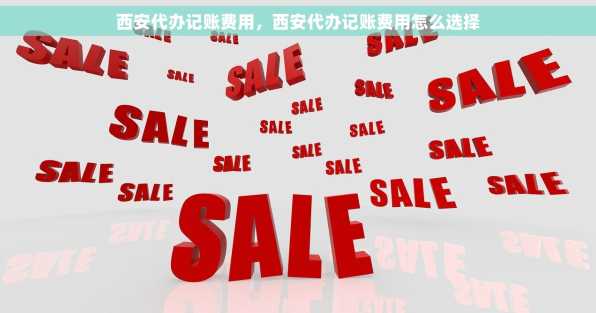 西安代办记账费用，西安代办记账费用怎么选择