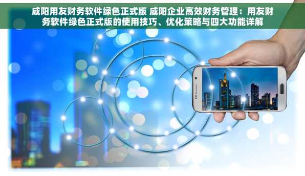 咸阳用友财务软件绿色正式版 咸阳企业高效财务管理：用友财务软件绿色正式版的使用技巧、优化策略与四大功能详解