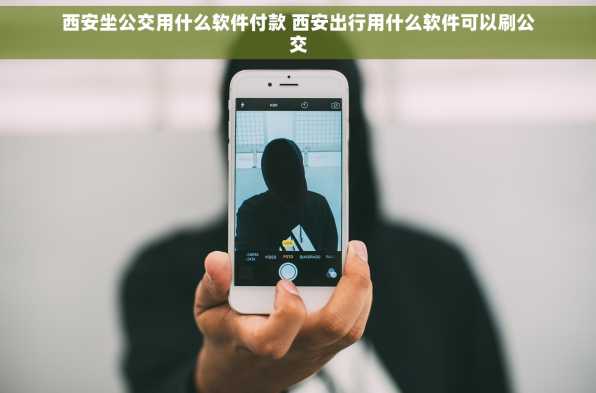 西安坐公交用什么软件付款 西安出行用什么软件可以刷公交