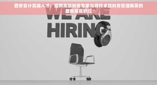 西安会计高端人才：招聘高级财务专家与寻找卓越财务管理精英的最新高薪职位