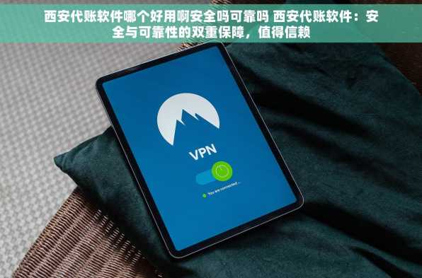 西安代账软件哪个好用啊安全吗可靠吗 西安代账软件：安全与可靠性的双重保障，值得信赖