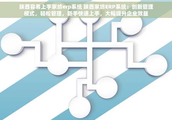 陕西容易上手家纺erp系统 陕西家纺ERP系统：创新管理模式，轻松管理，新手快速上手，大幅提升企业效益