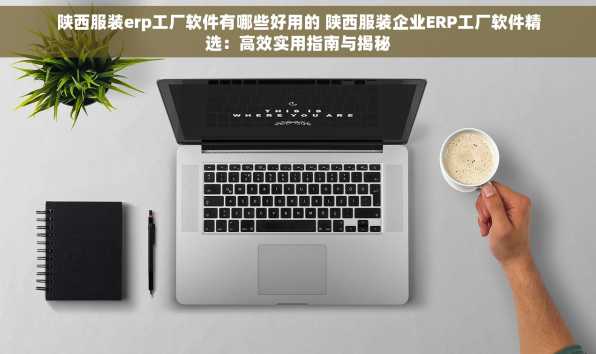 陕西服装erp工厂软件有哪些好用的 陕西服装企业ERP工厂软件精选：高效实用指南与揭秘