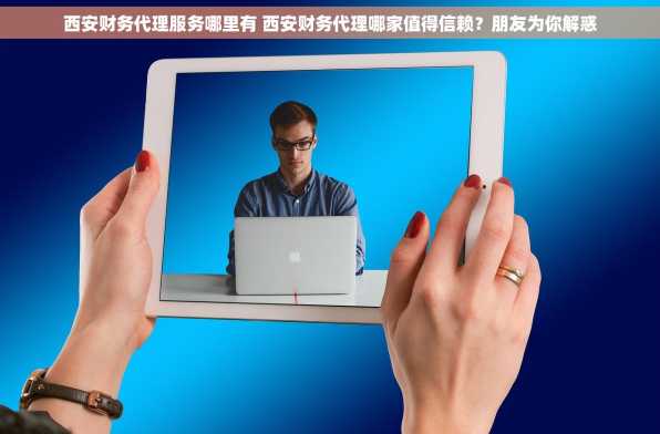 西安财务代理服务哪里有 西安财务代理哪家值得信赖？朋友为你解惑