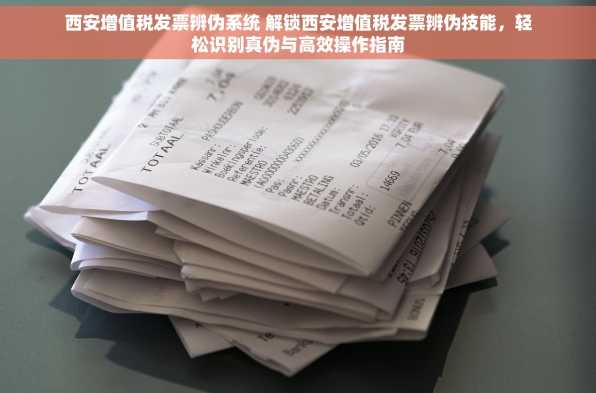 西安增值税发票辨伪系统 解锁西安增值税发票辨伪技能，轻松识别真伪与高效操作指南