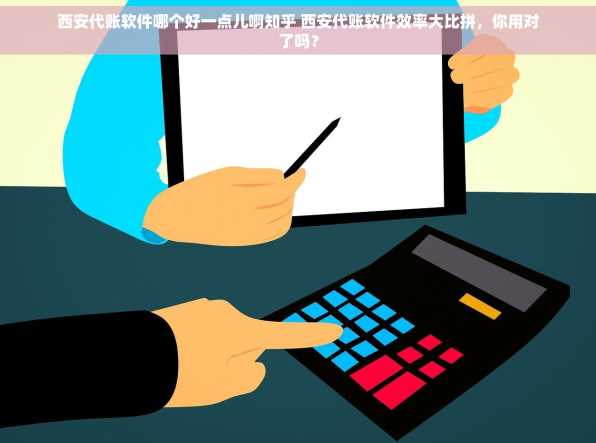 西安代账软件哪个好一点儿啊知乎 西安代账软件效率大比拼，你用对了吗？
