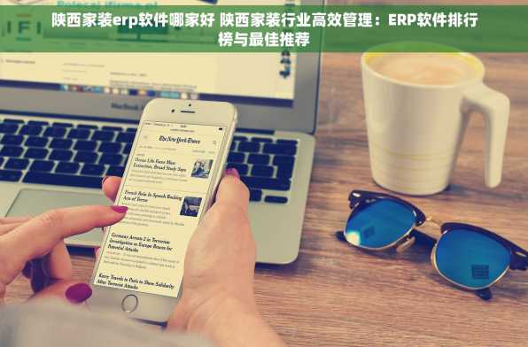 陕西家装erp软件哪家好 陕西家装行业高效管理：ERP软件排行榜与最佳推荐