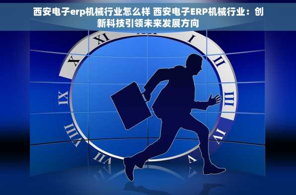西安电子erp机械行业怎么样 西安电子ERP机械行业：创新科技引领未来发展方向