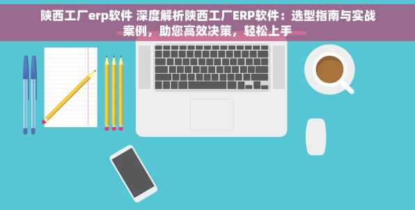 陕西工厂erp软件 深度解析陕西工厂ERP软件：选型指南与实战案例，助您高效决策，轻松上手