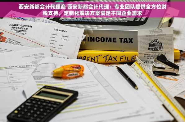西安新都会计代理商 西安新都会计代理：专业团队提供全方位财税支持，定制化解决方案满足不同企业需求