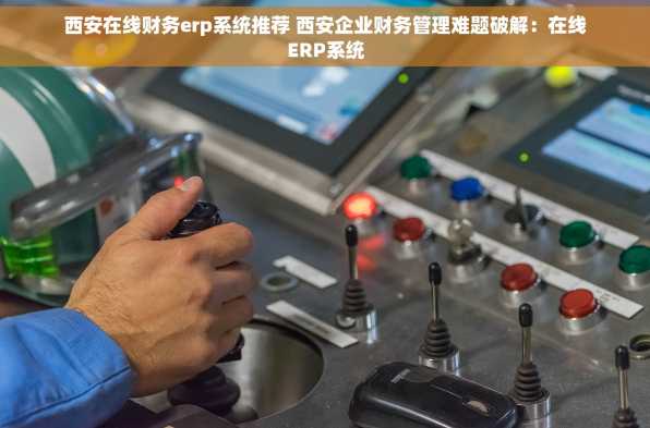 西安在线财务erp系统推荐 西安企业财务管理难题破解：在线ERP系统