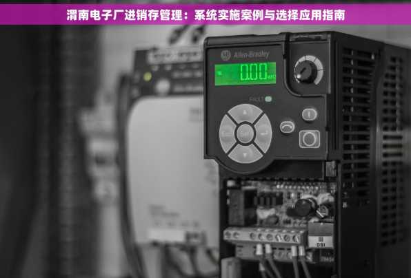 渭南电子厂进销存管理：系统实施案例与选择应用指南