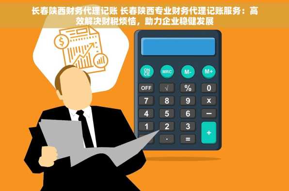 长春陕西财务代理记账 长春陕西专业财务代理记账服务：高效解决财税烦恼，助力企业稳健发展