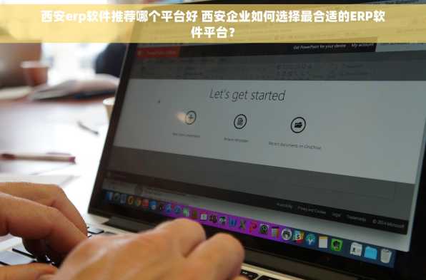 西安erp软件推荐哪个平台好 西安企业如何选择最合适的ERP软件平台？