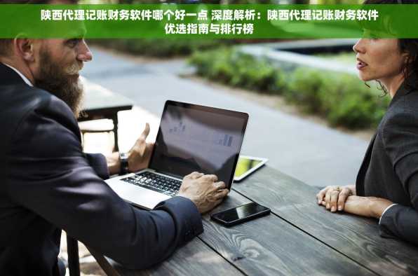 陕西代理记账财务软件哪个好一点 深度解析：陕西代理记账财务软件优选指南与排行榜