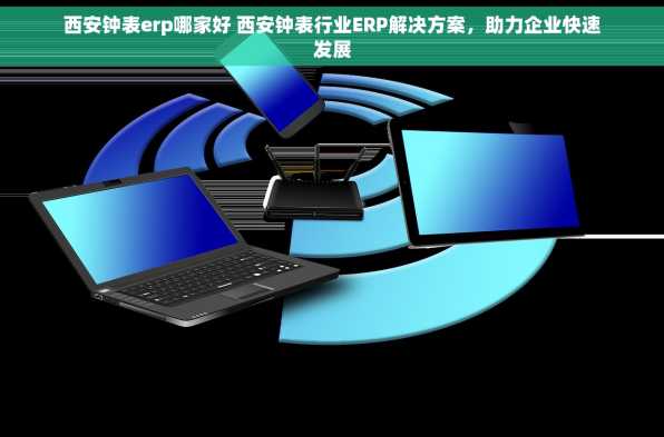 西安钟表erp哪家好 西安钟表行业ERP解决方案，助力企业快速发展