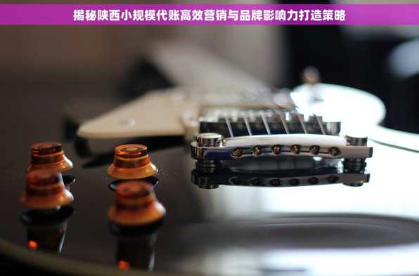 揭秘陕西小规模代账高效营销与品牌影响力打造策略