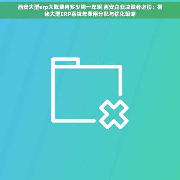 西安大型erp大概费用多少钱一年啊 西安企业决策者必读：揭秘大型ERP系统年费用分配与优化策略