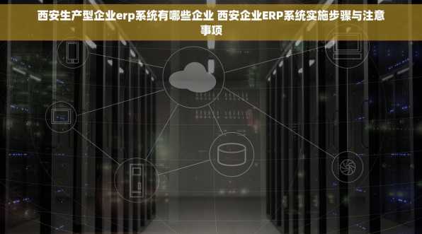 西安生产型企业erp系统有哪些企业 西安企业ERP系统实施步骤与注意事项