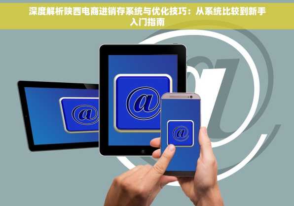 深度解析陕西电商进销存系统与优化技巧：从系统比较到新手入门指南