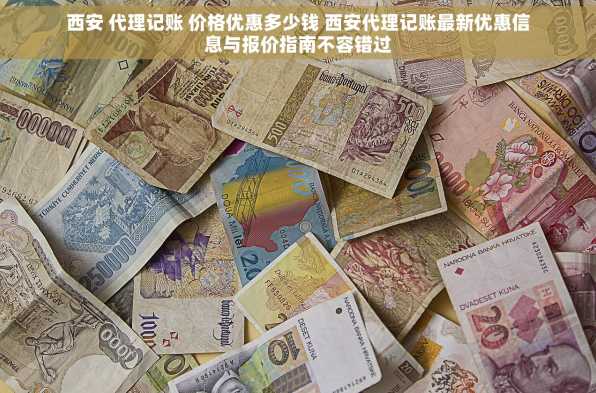西安 代理记账 价格优惠多少钱 西安代理记账最新优惠信息与报价指南不容错过
