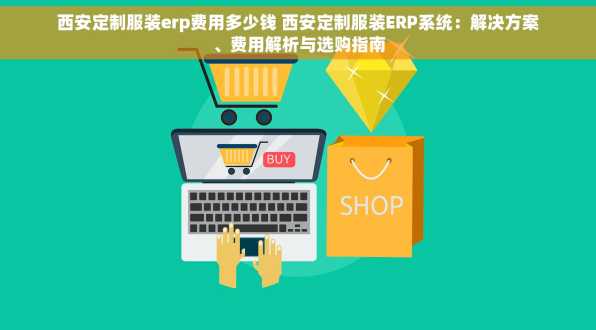 西安定制服装erp费用多少钱 西安定制服装ERP系统：解决方案、费用解析与选购指南