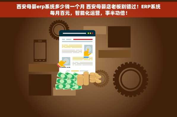 西安母婴erp系统多少钱一个月 西安母婴店老板别错过！ERP系统每月百元，智能化运营，事半功倍！