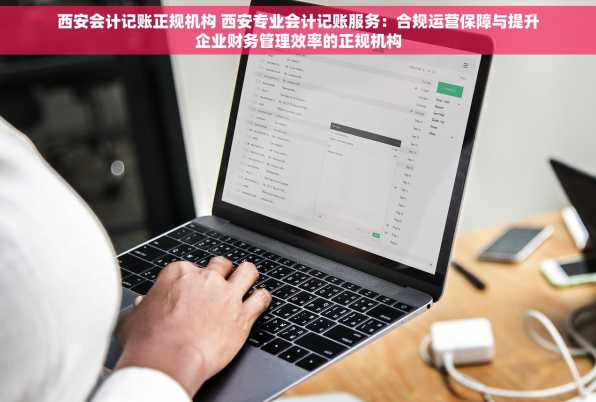 西安会计记账正规机构 西安专业会计记账服务：合规运营保障与提升企业财务管理效率的正规机构