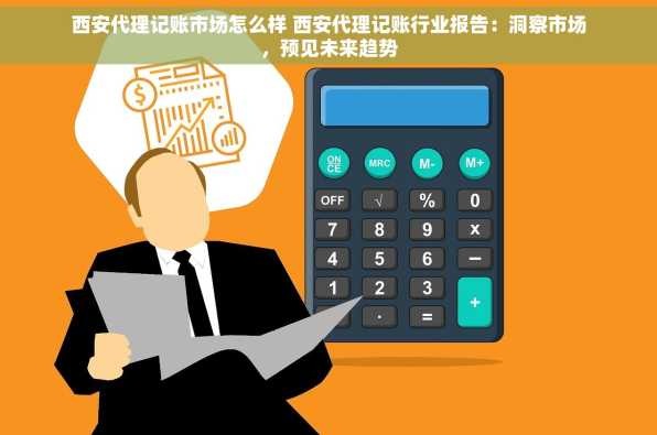 西安代理记账市场怎么样 西安代理记账行业报告：洞察市场，预见未来趋势