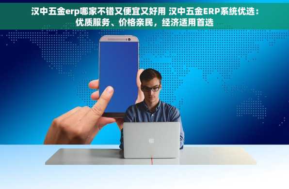汉中五金erp哪家不错又便宜又好用 汉中五金ERP系统优选：优质服务、价格亲民，经济适用首选