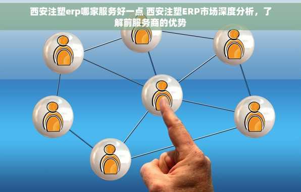 西安注塑erp哪家服务好一点 西安注塑ERP市场深度分析，了解前服务商的优势