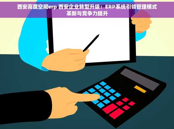 西安高度空间erp 西安企业转型升级：ERP系统引领管理模式革新与竞争力提升