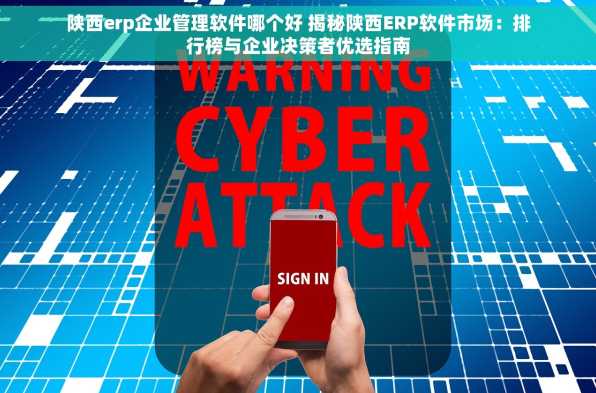 陕西erp企业管理软件哪个好 揭秘陕西ERP软件市场：排行榜与企业决策者优选指南
