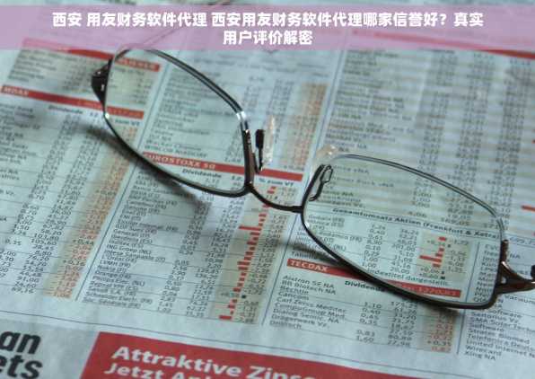 西安 用友财务软件代理 西安用友财务软件代理哪家信誉好？真实用户评价解密