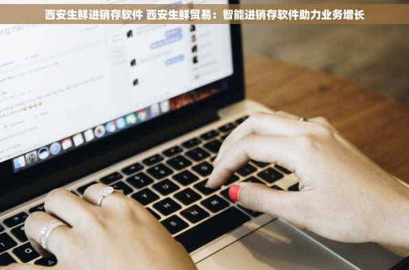 西安生鲜进销存软件 西安生鲜贸易：智能进销存软件助力业务增长