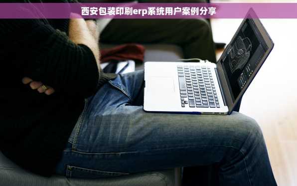 西安包装印刷erp系统用户案例分享