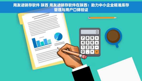 用友进销存软件 陕西 用友进销存软件在陕西：助力中小企业精准库存管理与用户口碑验证