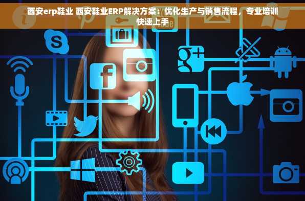 西安erp鞋业 西安鞋业ERP解决方案：优化生产与销售流程，专业培训快速上手