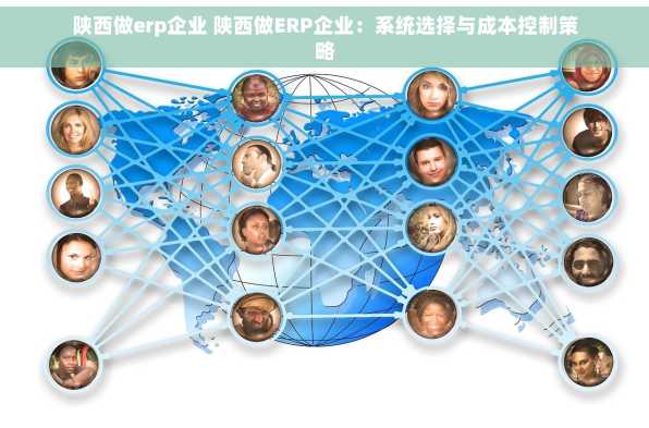 陕西做erp企业 陕西做ERP企业：系统选择与成本控制策略