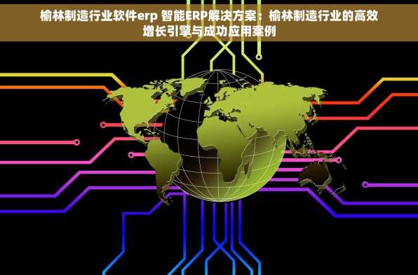 榆林制造行业软件erp 智能ERP解决方案：榆林制造行业的高效增长引擎与成功应用案例