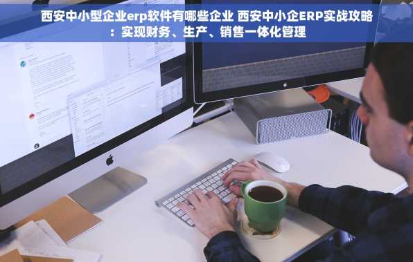 西安中小型企业erp软件有哪些企业 西安中小企ERP实战攻略：实现财务、生产、销售一体化管理