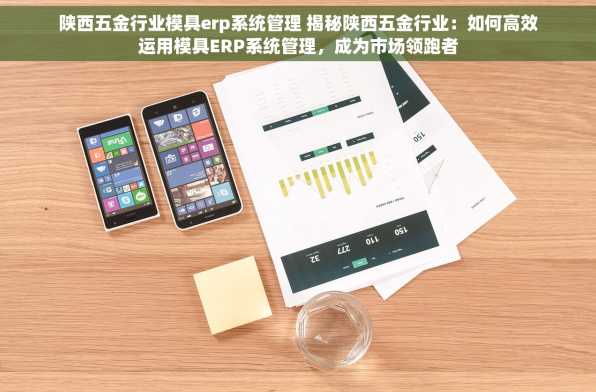 陕西五金行业模具erp系统管理 揭秘陕西五金行业：如何高效运用模具ERP系统管理，成为市场领跑者
