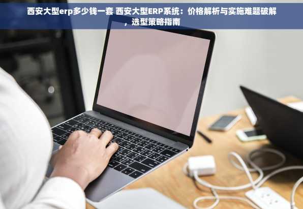 西安大型erp多少钱一套 西安大型ERP系统：价格解析与实施难题破解，选型策略指南