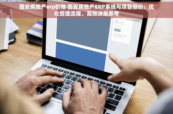 西安房地产erp价格 西安房地产ERP系统与项目报价：优化管理流程，高效决策参考